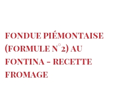 Ricetta  Fondue Piémontaise (Formule n°2) au Fontina - Recette fromage