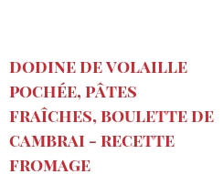 Recipe Dodine de volaille pochée, pâtes fraîches, boulette de Cambrai - Recette fromage